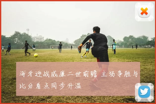 海牙迎战威廉二世前瞻 主场争胜与比分看点同步升温