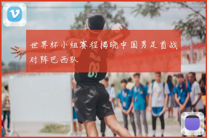 世界杯小组赛程揭晓中国男足首战对阵巴西队