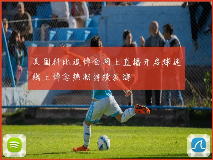 美国科比追悼会网上直播开启球迷线上悼念热潮持续发酵