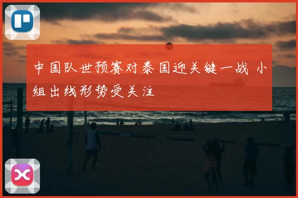 中国队世预赛对泰国迎关键一战 小组出线形势受关注