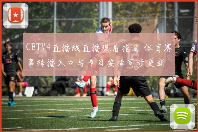 CETV4直播线直播观看指南 体育赛事转播入口与节目安排同步更新