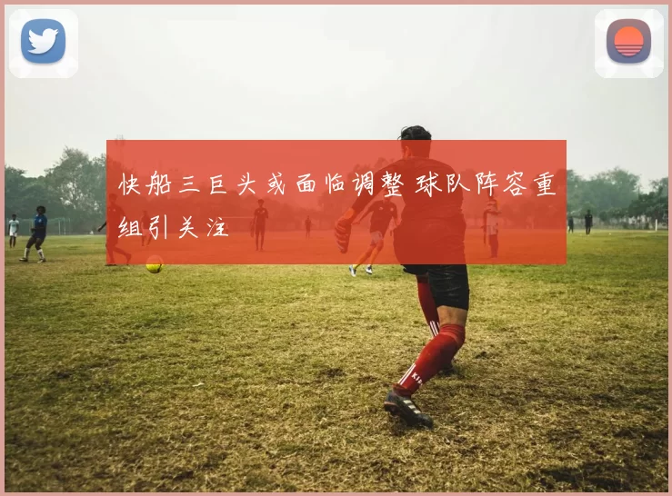 快船三巨头或面临调整 球队阵容重组引关注