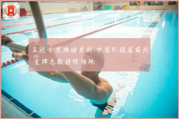 亚运会奖牌榜更新 中国队稳居前列 金牌总数持续领跑