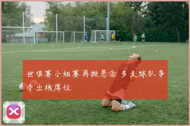 世俱赛小组赛再掀悬念 多支球队争夺出线席位