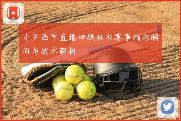小罗西甲直播回顾经典赛事精彩瞬间与战术解析