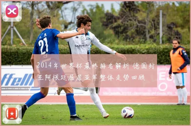 2014年世界杯最终排名解析 德国封王阿根廷屈居亚军整体走势回顾