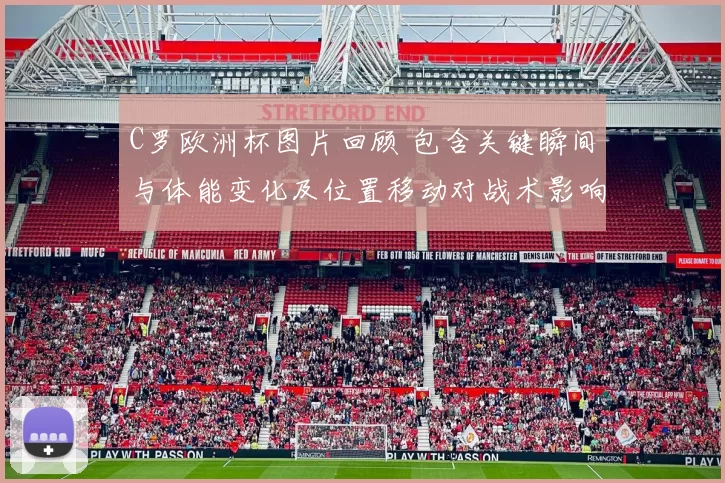 C罗欧洲杯图片回顾 包含关键瞬间与体能变化及位置移动对战术影响解读