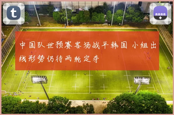 中国队世预赛客场战平韩国 小组出线形势仍待两轮定夺