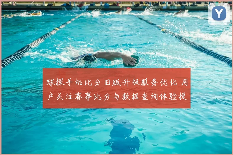 球探手机比分旧版升级服务优化 用户关注赛事比分与数据查询体验提升