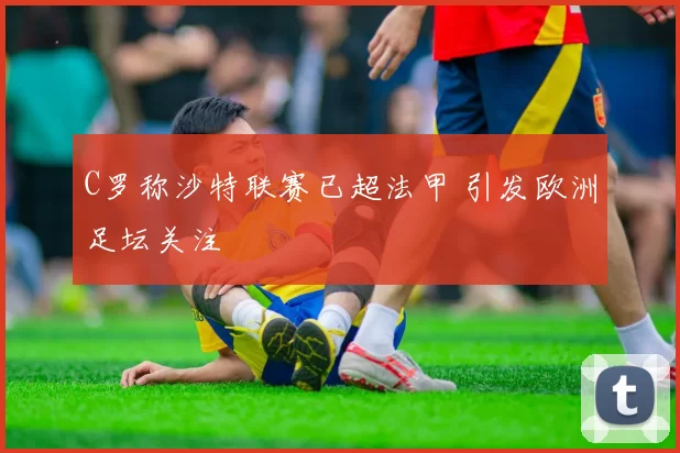C罗称沙特联赛已超法甲 引发欧洲足坛关注