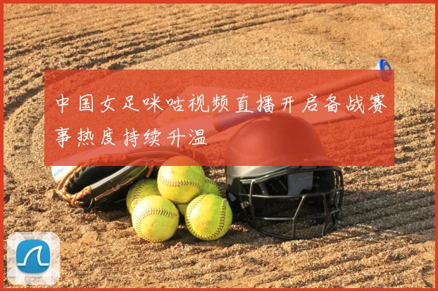 中国女足咪咕视频直播开启备战赛事热度持续升温