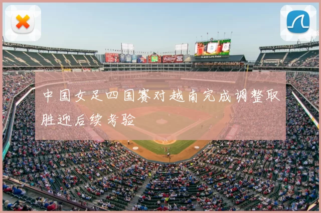 中国女足四国赛对越南完成调整取胜迎后续考验