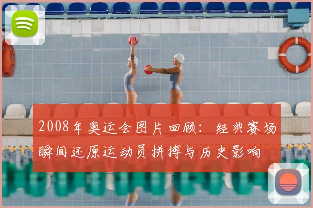 2008年奥运会图片回顾:经典赛场瞬间还原运动员拼搏与历史影响