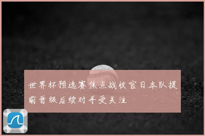 世界杯预选赛焦点战收官日本队提前晋级后续对手受关注