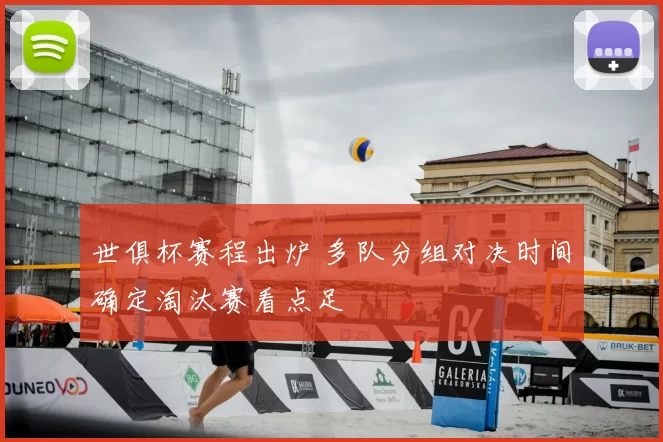 世俱杯赛程出炉 多队分组对决时间确定淘汰赛看点足