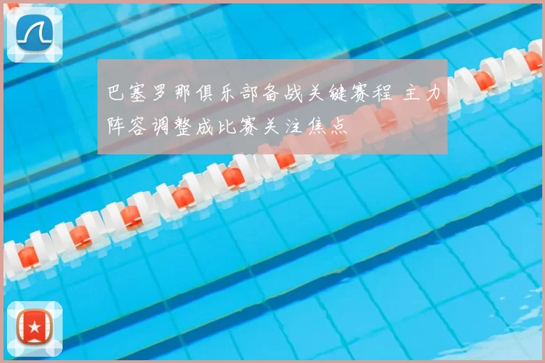 巴塞罗那俱乐部备战关键赛程 主力阵容调整成比赛关注焦点