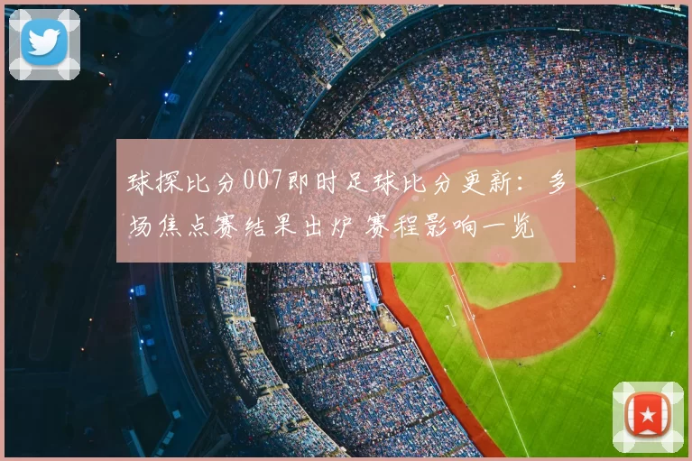 球探比分007即时足球比分更新：多场焦点赛结果出炉 赛程影响一览