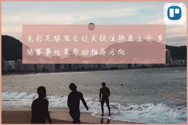 竞彩足球混合过关投注热度上升 多场赛事结果牵动推荐方向