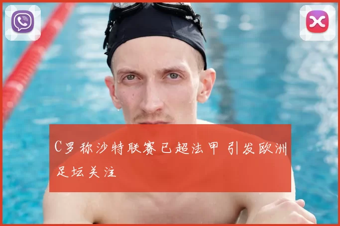 C罗称沙特联赛已超法甲 引发欧洲足坛关注