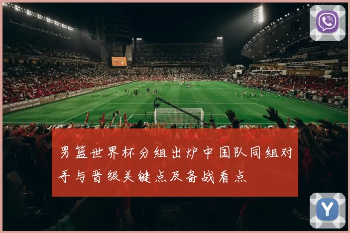 男篮世界杯分组出炉中国队同组对手与晋级关键点及备战看点