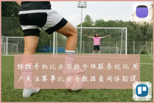 球探手机比分旧版升级服务优化 用户关注赛事比分与数据查询体验提升